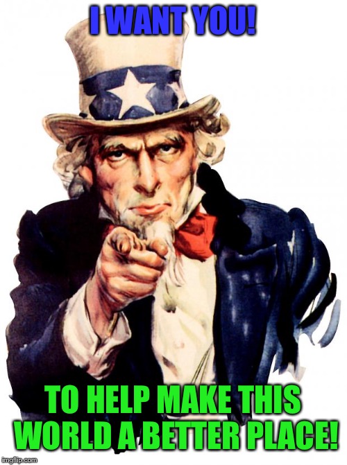 Uncle Sam Meme | I WANT YOU! TO HELP MAKE THIS WORLD A BETTER PLACE! | image tagged in memes,uncle sam | made w/ Imgflip meme maker