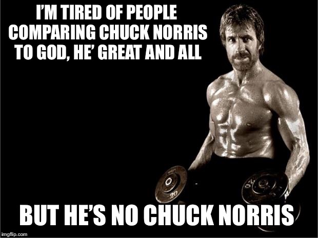 Chuck Norris is not God | I’M TIRED OF PEOPLE COMPARING CHUCK NORRIS TO GOD, HE’ GREAT AND ALL; BUT HE’S NO CHUCK NORRIS | image tagged in chuck norris lifting,memes,chuck norris approves | made w/ Imgflip meme maker