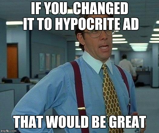 That Would Be Great Meme | IF YOU  CHANGED IT TO HYPOCRITE AD THAT WOULD BE GREAT | image tagged in memes,that would be great | made w/ Imgflip meme maker