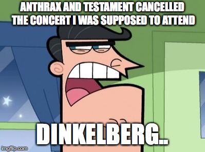 Dinkleberg | ANTHRAX AND TESTAMENT CANCELLED THE CONCERT I WAS SUPPOSED TO ATTEND; DINKELBERG.. | image tagged in dinkleberg | made w/ Imgflip meme maker