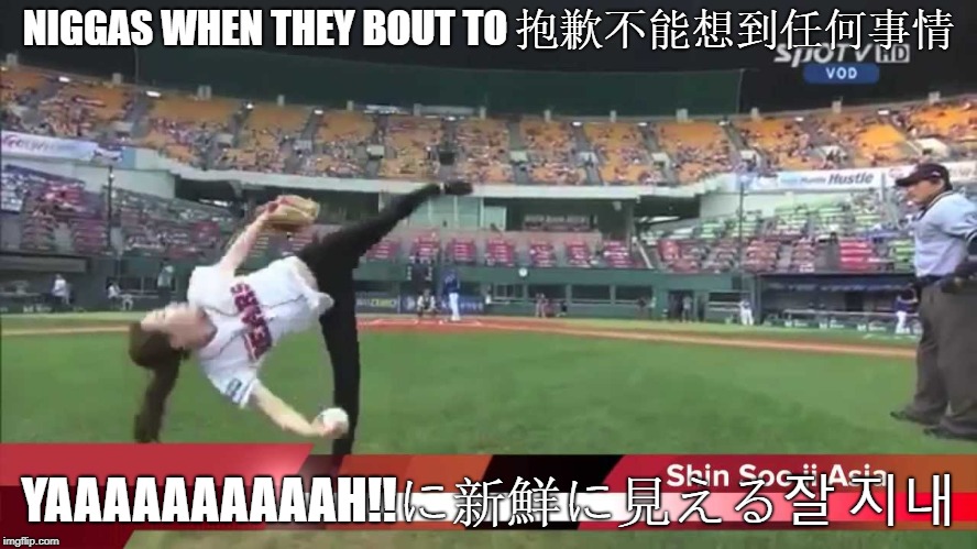 This just how it be tho | NIGGAS WHEN THEY BOUT TO 抱歉不能想到任何事情; YAAAAAAAAAAH!!に新鮮に見える잘 지내 | image tagged in baseball,korea,whip | made w/ Imgflip meme maker