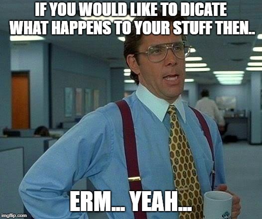 That Would Be Great Meme | IF YOU WOULD LIKE TO DICATE WHAT HAPPENS TO YOUR STUFF THEN.. ERM... YEAH... | image tagged in memes,that would be great | made w/ Imgflip meme maker