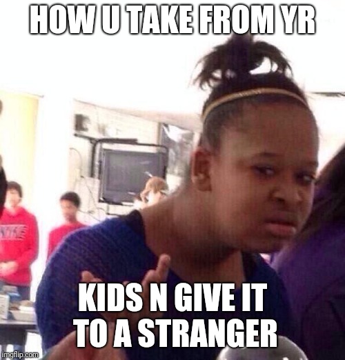 Black Girl Wat | HOW U TAKE FROM YR; KIDS N GIVE IT TO A STRANGER | image tagged in memes,black girl wat | made w/ Imgflip meme maker