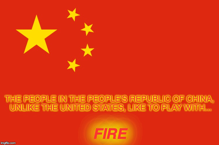 WARNING: China Plays With Fire | THE PEOPLE IN THE PEOPLE'S REPUBLIC OF CHINA, UNLIKE THE UNITED STATES, LIKE TO PLAY WITH... FIRE | image tagged in people's republic of china,communism,war against the united states,xi jinping | made w/ Imgflip meme maker