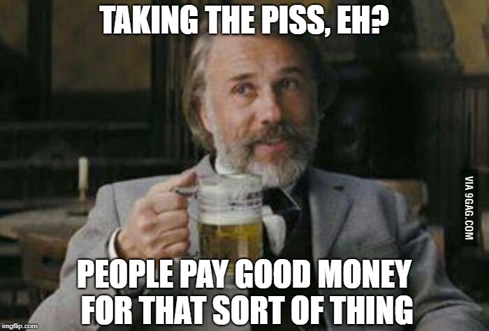 TAKING THE PISS, EH? PEOPLE PAY GOOD MONEY FOR THAT SORT OF THING | made w/ Imgflip meme maker