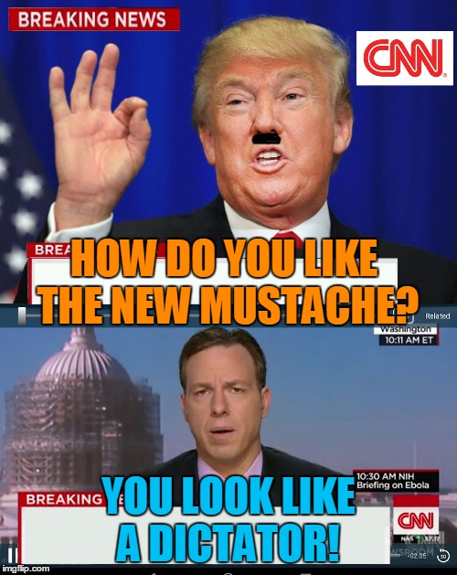 CNN Spins Trump News  | HOW DO YOU LIKE THE NEW MUSTACHE? YOU LOOK LIKE A DICTATOR! | image tagged in cnn spins trump news | made w/ Imgflip meme maker