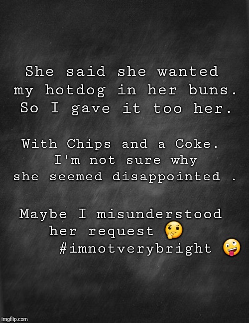 black blank | She said she wanted my hotdog in her buns. So I gave it too her. With Chips and a Coke. I'm not sure why she seemed disappointed . Maybe I misunderstood her request 🤔
       #imnotverybright 🤪 | image tagged in black blank | made w/ Imgflip meme maker