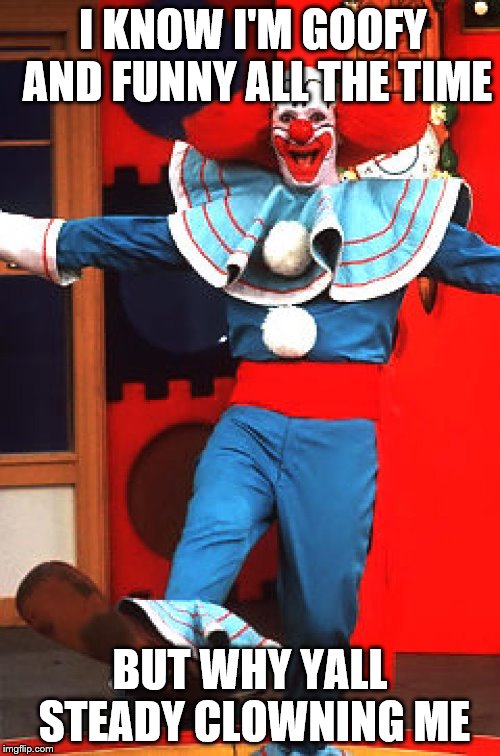 bozo the clown | I KNOW I'M GOOFY AND FUNNY ALL THE TIME; BUT WHY YALL STEADY CLOWNING ME | image tagged in bozo the clown | made w/ Imgflip meme maker