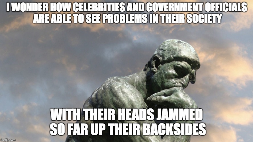 The One About Colon Care | I WONDER HOW CELEBRITIES AND GOVERNMENT OFFICIALS ARE ABLE TO SEE PROBLEMS IN THEIR SOCIETY; WITH THEIR HEADS JAMMED SO FAR UP THEIR BACKSIDES | image tagged in political meme,celebrities,the thinker | made w/ Imgflip meme maker