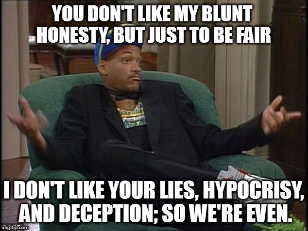 Will Smith | YOU DON'T LIKE MY BLUNT HONESTY, BUT JUST TO BE FAIR; I DON'T LIKE YOUR LIES, HYPOCRISY, AND DECEPTION; SO WE'RE EVEN. | image tagged in will smith | made w/ Imgflip meme maker