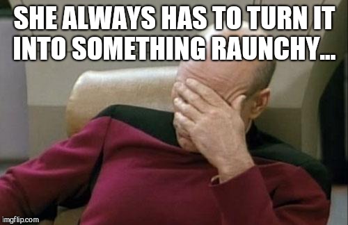 Captain Picard Facepalm Meme | SHE ALWAYS HAS TO TURN IT INTO SOMETHING RAUNCHY... | image tagged in memes,captain picard facepalm | made w/ Imgflip meme maker