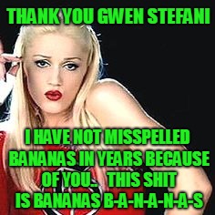 This Shit Is Bananas B-A-N-A-N-A-S.. | THANK YOU GWEN STEFANI; I HAVE NOT MISSPELLED BANANAS IN YEARS BECAUSE OF YOU.. 

THIS SHIT IS BANANAS B-A-N-A-N-A-S | image tagged in gwen stefani cicada | made w/ Imgflip meme maker