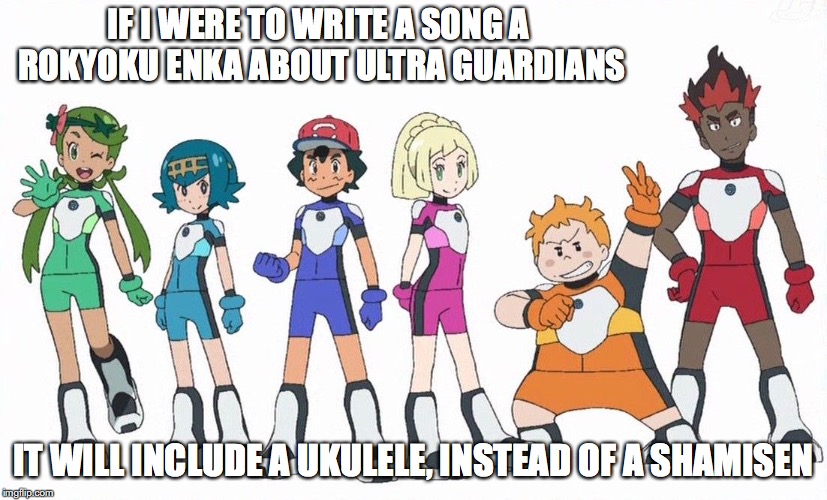 Ultra Guardians | IF I WERE TO WRITE A SONG A ROKYOKU ENKA ABOUT ULTRA GUARDIANS; IT WILL INCLUDE A UKULELE, INSTEAD OF A SHAMISEN | image tagged in ultra guardians,pokemon sun and moon,memes | made w/ Imgflip meme maker