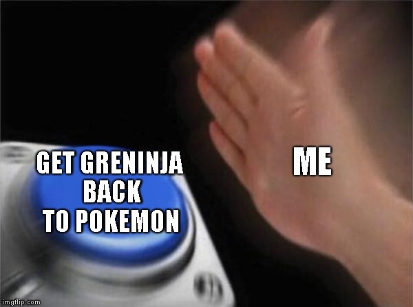 Blank Nut Button Meme | ME; GET GRENINJA BACK TO POKEMON | image tagged in memes,blank nut button | made w/ Imgflip meme maker