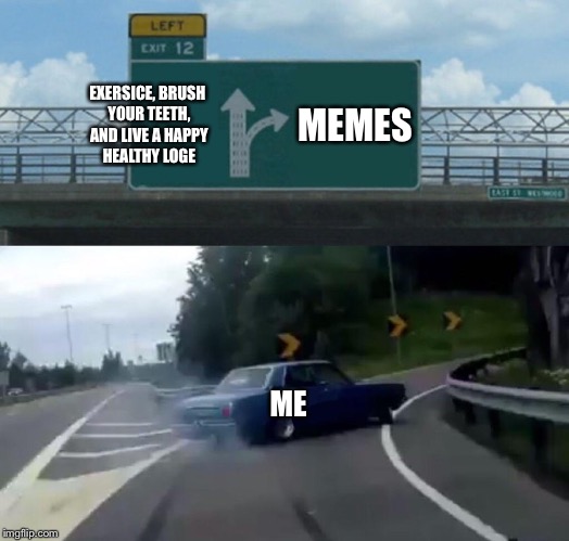 Left Exit 12 Off Ramp Meme | EXERSICE, BRUSH YOUR TEETH, AND LIVE A HAPPY HEALTHY LOGE; MEMES; ME | image tagged in memes,left exit 12 off ramp | made w/ Imgflip meme maker