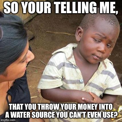 Third World Skeptical Kid Meme | SO YOUR TELLING ME, THAT YOU THROW YOUR MONEY INTO A WATER SOURCE YOU CAN'T EVEN USE? | image tagged in memes,third world skeptical kid | made w/ Imgflip meme maker