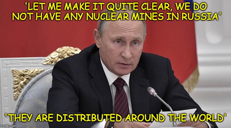 Putin' on the Style | 'LET ME MAKE IT QUITE CLEAR, WE DO NOT HAVE ANY NUCLEAR MINES IN RUSSIA'; 'THEY ARE DISTRIBUTED AROUND THE WORLD' | image tagged in putin,in answer to your question,nuclear explosion,nuclear bomb,nuclear mines | made w/ Imgflip meme maker