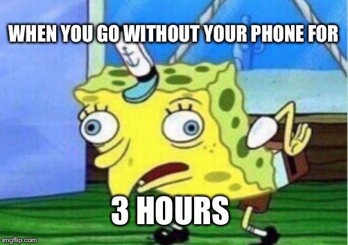 Mocking Spongebob | WHEN YOU GO WITHOUT YOUR PHONE FOR; 3 HOURS | image tagged in memes,mocking spongebob | made w/ Imgflip meme maker
