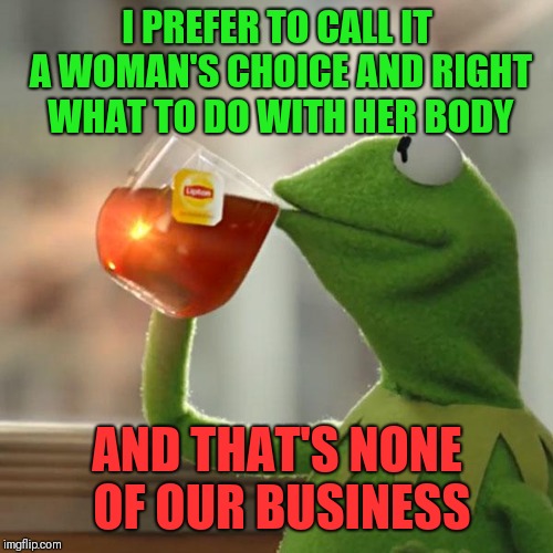 But That's None Of My Business Meme | I PREFER TO CALL IT A WOMAN'S CHOICE AND RIGHT WHAT TO DO WITH HER BODY AND THAT'S NONE OF OUR BUSINESS | image tagged in memes,but thats none of my business,kermit the frog | made w/ Imgflip meme maker