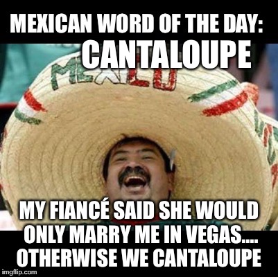 Mexican Word of the Day (LARGE) | CANTALOUPE; MY FIANCÉ SAID SHE WOULD ONLY MARRY ME IN VEGAS.... OTHERWISE WE CANTALOUPE | image tagged in mexican word of the day large | made w/ Imgflip meme maker