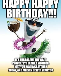 Olaf Happy Birthday | HAPPY HAPPY BIRTHDAY!!! IT'S HERE AGAIN, THE WAIT IS OVER: 1 YR LATER; 1 YR OLDER. MAY YOU HAVE A GREAT DAY TODAY, AND AN EVEN BETTER YEAR TOO | image tagged in olaf happy birthday | made w/ Imgflip meme maker