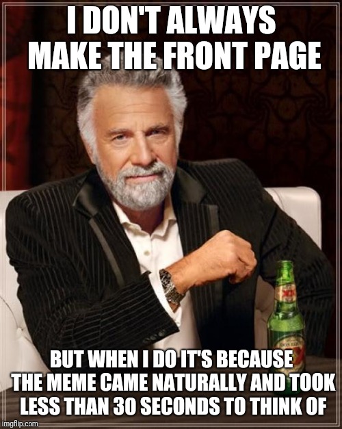 The Most Interesting Man In The World Meme | I DON'T ALWAYS MAKE THE FRONT PAGE BUT WHEN I DO IT'S BECAUSE THE MEME CAME NATURALLY AND TOOK LESS THAN 30 SECONDS TO THINK OF | image tagged in memes,the most interesting man in the world | made w/ Imgflip meme maker