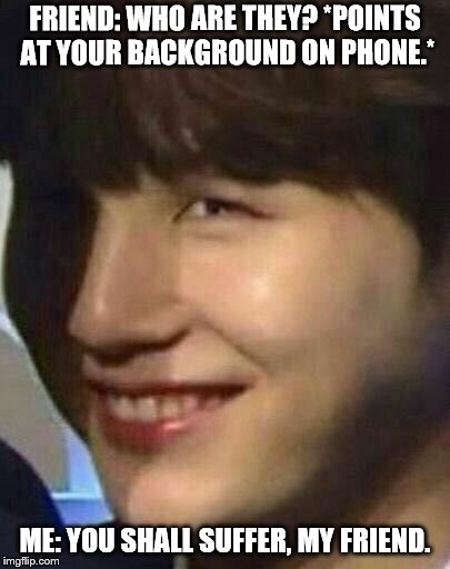 Suga hunihuniii | FRIEND: WHO ARE THEY? *POINTS AT YOUR BACKGROUND ON PHONE.*; ME: YOU SHALL SUFFER, MY FRIEND. | image tagged in suga hunihuniii | made w/ Imgflip meme maker