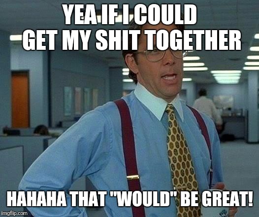That Would Be Great Meme | YEA
IF I COULD GET MY SHIT
TOGETHER; HAHAHA
THAT "WOULD" BE GREAT! | image tagged in memes,that would be great | made w/ Imgflip meme maker