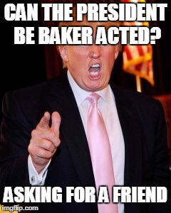 Donald Trump | CAN THE PRESIDENT BE BAKER ACTED? ASKING FOR A FRIEND | image tagged in donald trump | made w/ Imgflip meme maker