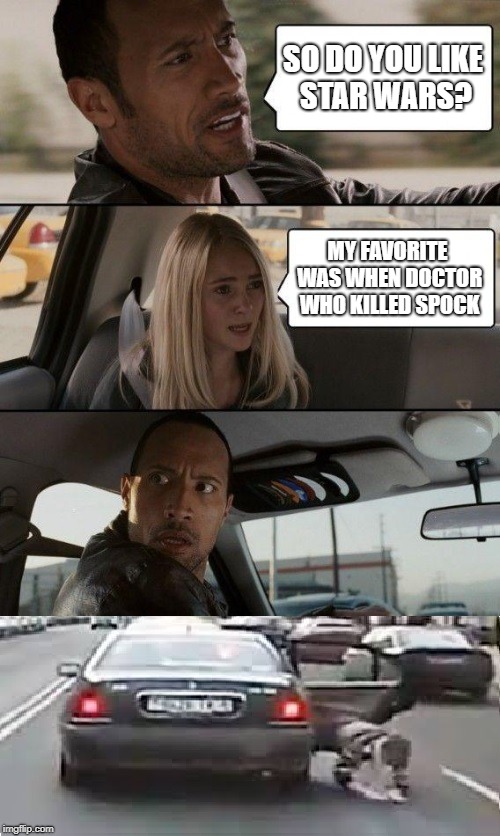 The Rock Throws Her Out | SO DO YOU LIKE STAR WARS? MY FAVORITE WAS WHEN DOCTOR WHO KILLED SPOCK | image tagged in memes,the rock throws her out,the rock driving | made w/ Imgflip meme maker