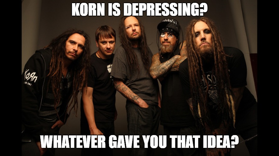 KORN IS DEPRESSING? WHATEVER GAVE YOU THAT IDEA? | made w/ Imgflip meme maker
