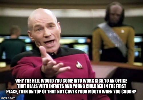 Picard Wtf Meme | WHY THE HELL WOULD YOU COME INTO WORK SICK TO AN OFFICE THAT DEALS WITH INFANTS AND YOUNG CHILDREN IN THE FIRST PLACE, THEN ON TOP OF THAT, NOT COVER YOUR MOUTH WHEN YOU COUGH? | image tagged in memes,picard wtf | made w/ Imgflip meme maker