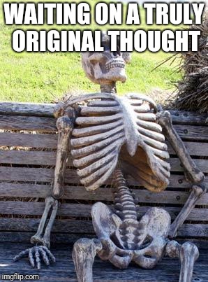 Waiting Skeleton Meme | WAITING ON A TRULY ORIGINAL THOUGHT | image tagged in memes,waiting skeleton | made w/ Imgflip meme maker