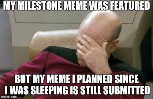 Captain Picard Facepalm | MY MILESTONE MEME WAS FEATURED; BUT MY MEME I PLANNED SINCE I WAS SLEEPING IS STILL SUBMITTED | image tagged in memes,captain picard facepalm | made w/ Imgflip meme maker