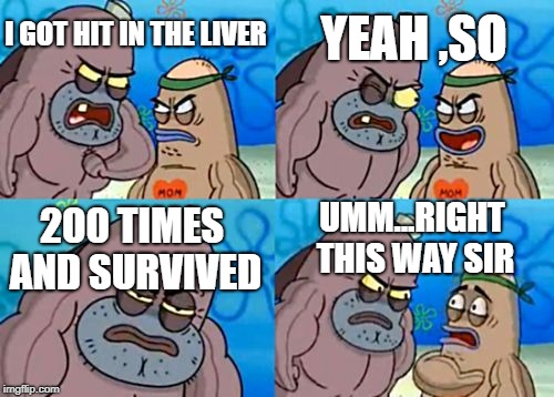How Tough Are You | YEAH ,SO; I GOT HIT IN THE LIVER; UMM...RIGHT THIS WAY SIR; 200 TIMES AND SURVIVED | image tagged in memes,how tough are you | made w/ Imgflip meme maker