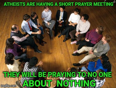Who would they talk to? | ATHEISTS ARE HAVING A SHORT PRAYER MEETING; THEY WILL BE PRAYING TO NO ONE; ABOUT  NOTHING | image tagged in atheism,atheist,atheists,faith,prayer,god | made w/ Imgflip meme maker