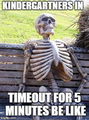 Waiting Skeleton Meme | KINDERGARTNERS IN; TIMEOUT FOR 5 MINUTES BE LIKE | image tagged in memes,waiting skeleton | made w/ Imgflip meme maker