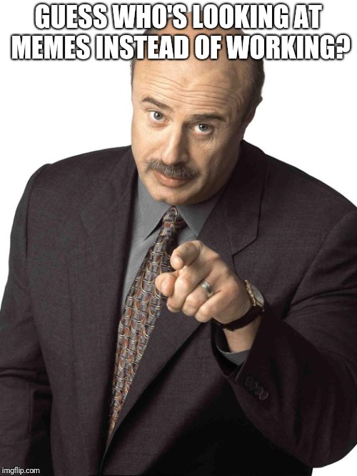 Guilty! | GUESS WHO'S LOOKING AT MEMES INSTEAD OF WORKING? | image tagged in dr phil pointing,guilty,caught in the act,memes,funny | made w/ Imgflip meme maker