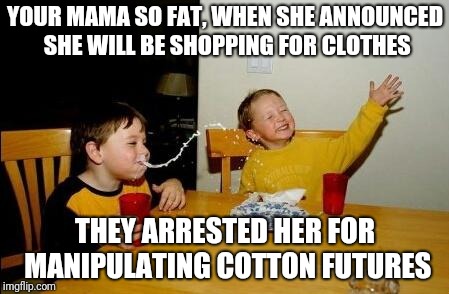 Yo Momma So Fat |  YOUR MAMA SO FAT, WHEN SHE ANNOUNCED SHE WILL BE SHOPPING FOR CLOTHES; THEY ARRESTED HER FOR MANIPULATING COTTON FUTURES | image tagged in yo momma so fat | made w/ Imgflip meme maker