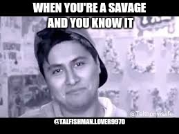 WHEN YOU'RE A SAVAGE AND YOU KNOW IT; @TALFISHMAN.LOVER9970 | image tagged in savage,memes | made w/ Imgflip meme maker