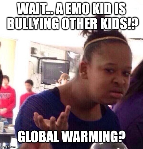 Black Girl Wat Meme | WAIT... A EMO KID IS BULLYING OTHER KIDS!? GLOBAL WARMING? | image tagged in memes,black girl wat | made w/ Imgflip meme maker