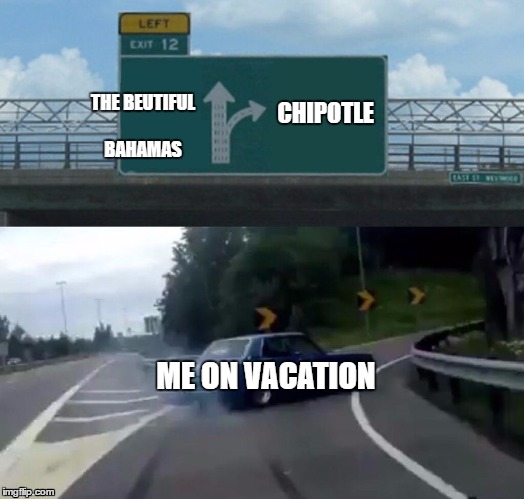 Left Exit 12 Off Ramp Meme | THE BEUTIFUL BAHAMAS; CHIPOTLE; ME ON VACATION | image tagged in memes,left exit 12 off ramp | made w/ Imgflip meme maker