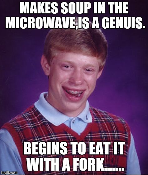 Soup Genuis | MAKES SOUP IN THE MICROWAVE,IS A GENUIS. BEGINS TO EAT IT WITH A FORK....... | image tagged in memes,bad luck brian | made w/ Imgflip meme maker