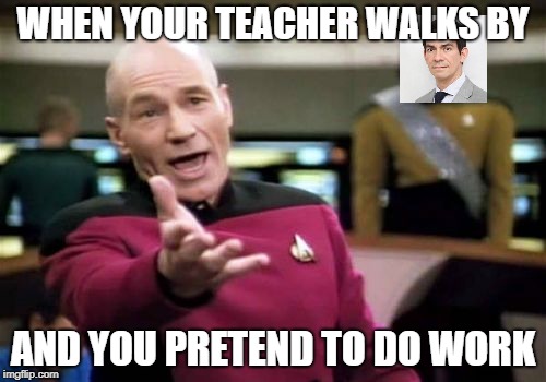 Picard Wtf Meme | WHEN YOUR TEACHER WALKS BY; AND YOU PRETEND TO DO WORK | image tagged in memes,picard wtf | made w/ Imgflip meme maker