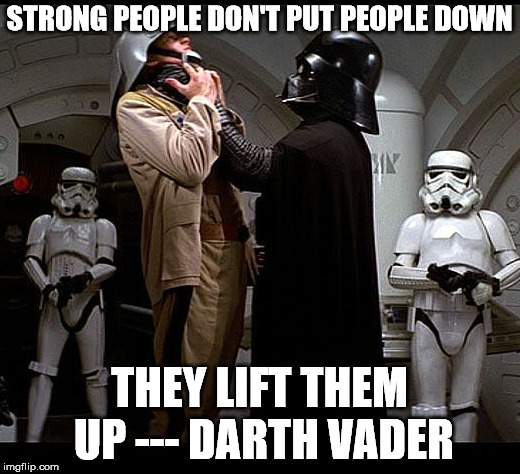 My motivational quote for the day. | STRONG PEOPLE DON'T PUT PEOPLE DOWN; THEY LIFT THEM UP --- DARTH VADER | image tagged in darth vader episode iv | made w/ Imgflip meme maker