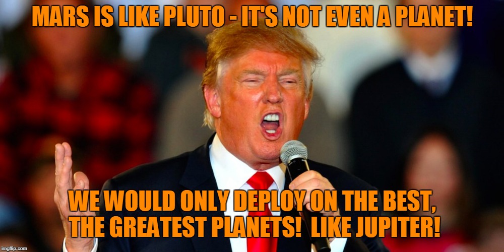 MARS IS LIKE PLUTO - IT'S NOT EVEN A PLANET! WE WOULD ONLY DEPLOY ON THE BEST, THE GREATEST PLANETS!  LIKE JUPITER! | made w/ Imgflip meme maker