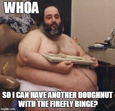 WHOA SO I CAN HAVE ANOTHER DOUGHNUT WITH THE FIREFLY BINGE? | made w/ Imgflip meme maker