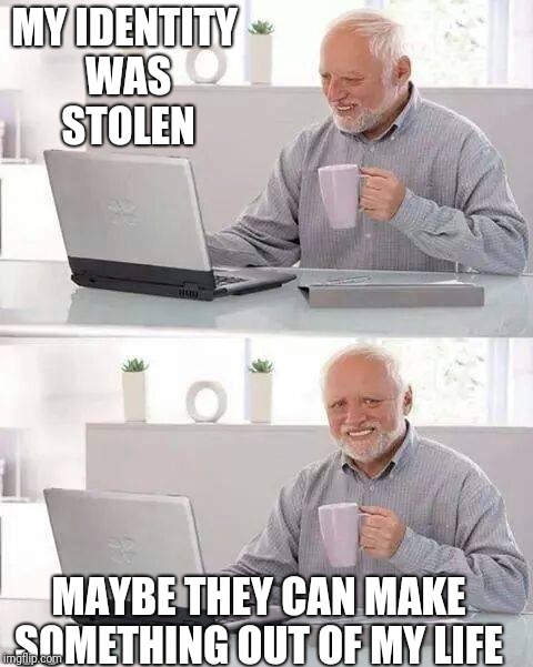 Hide the Pain Harold Meme | MY IDENTITY WAS STOLEN; MAYBE THEY CAN MAKE SOMETHING OUT OF MY LIFE | image tagged in memes,hide the pain harold | made w/ Imgflip meme maker