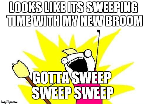 X All The Y Meme | LOOKS LIKE ITS SWEEPING TIME WITH MY NEW BROOM; GOTTA SWEEP SWEEP SWEEP | image tagged in memes,x all the y | made w/ Imgflip meme maker