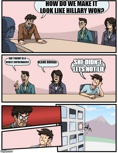 Boardroom Meeting Suggestion Meme | HOW DO WE MAKE IT LOOK LIKE HILLARY WON? SAY TRUMP IS A WHITE SUPREMACIST; BLAME RUSSIA! SHE DIDN'T. LETS NOT LIE | image tagged in memes,boardroom meeting suggestion | made w/ Imgflip meme maker